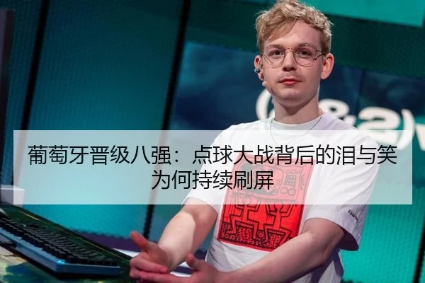 葡萄牙晋级八强：点球大战背后的泪与笑为何持续刷屏
